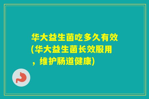 华大益生菌吃多久有效(华大益生菌长效服用,维护肠道健康) 华大益生菌吃多久有效(华大益生菌长效服用,维护肠道健康)