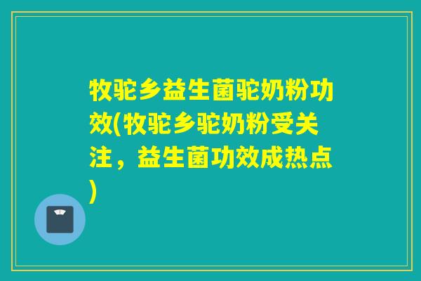 牧驼乡益生菌驼奶粉功效(牧驼乡驼奶粉受关注，益生菌功效成热点)