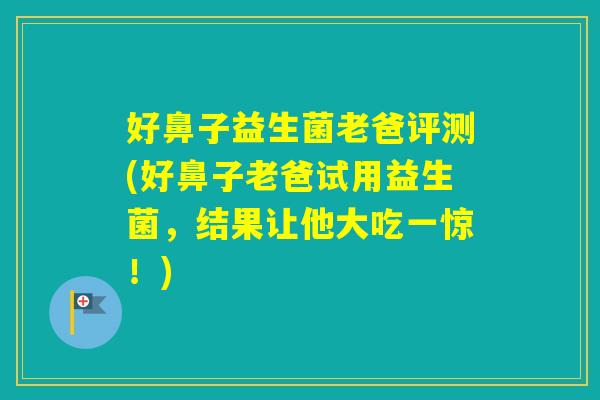 好鼻子益生菌老爸评测(好鼻子老爸试用益生菌,结果让他大吃一惊!) 好鼻子益生菌老爸评测(好鼻子老爸试用益生菌,结果让他大吃一惊!)