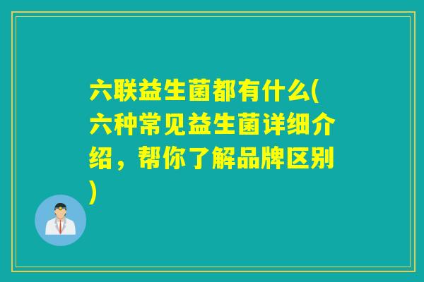 六联益生菌都有什么(六种常见益生菌详细介绍,帮你了解品牌区别) 六联益生菌都有什么(六种常见益生菌详细介绍,帮你了解品牌区别)