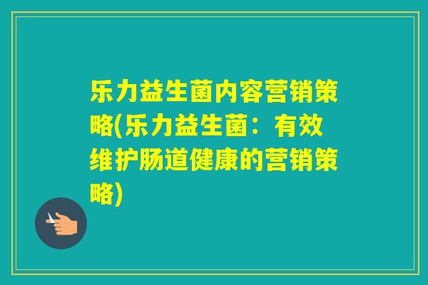 乐力益生菌内容营销策略(乐力益生菌：有效维护肠道健康的营销策略)