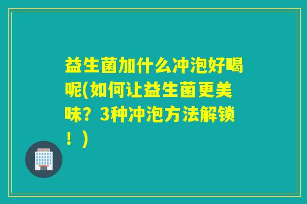 益生菌加什么冲泡好喝呢(如何让益生菌更美味？3种冲泡方法解锁！)
