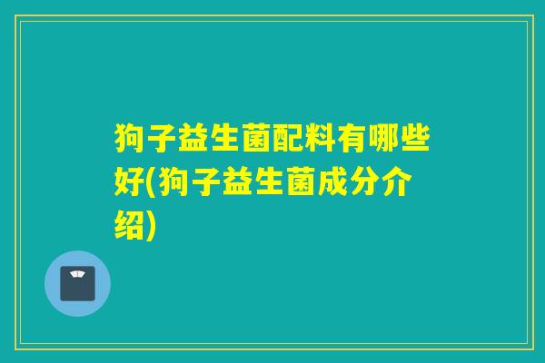 狗子益生菌配料有哪些好(狗子益生菌成分介绍)