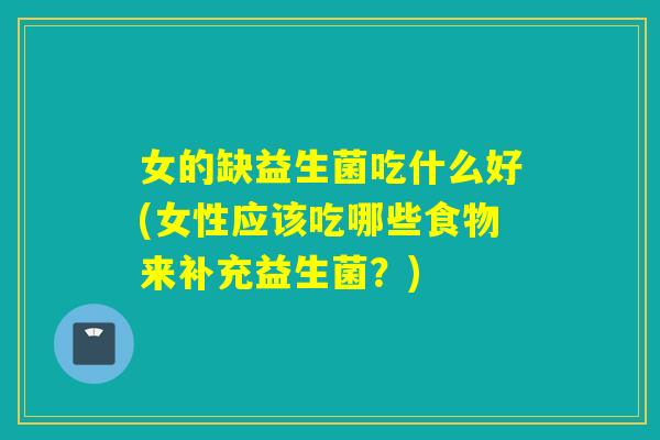 女的缺益生菌吃什么好(女性应该吃哪些食物来补充益生菌？)