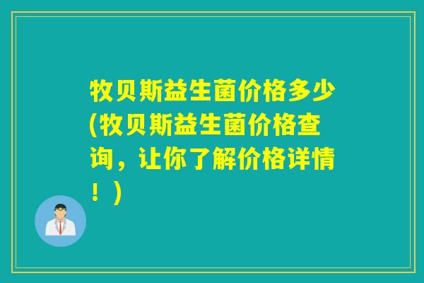 牧贝斯益生菌价格多少(牧贝斯益生菌价格查询,让你了解价格详情!) 牧贝斯益生菌价格多少(牧贝斯益生菌价格查询,让你了解价格详情!)