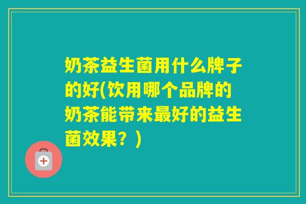 奶茶益生菌用什么牌子的好(饮用哪个品牌的奶茶能带来好的益生菌效果？)