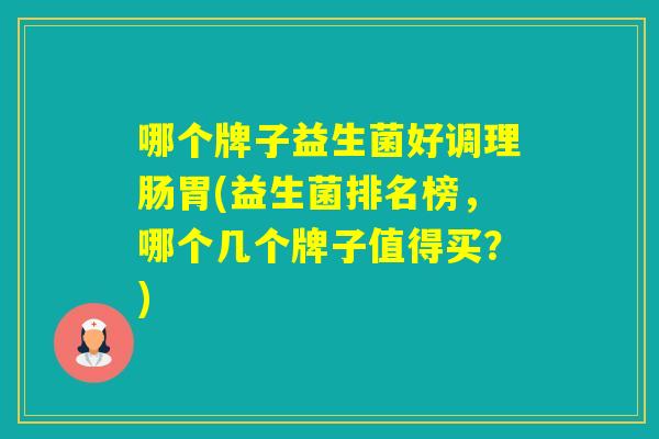 哪个牌子益生菌好调理肠胃(益生菌排名榜,哪个几个牌子值得买?) 哪个牌子益生菌好调理肠胃(益生菌排名榜,哪个几个牌子值得买?)