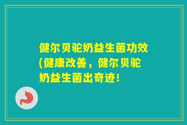 健尔贝驼奶益生菌功效(健康改善，健尔贝驼奶益生菌出奇迹！