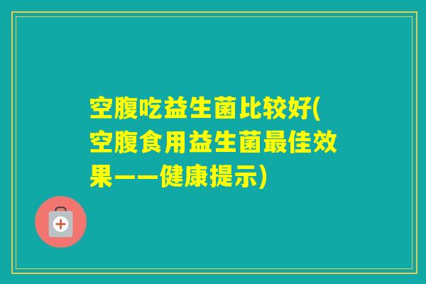 空腹吃益生菌比较好(空腹食用益生菌佳效果——健康提示)