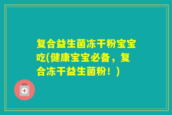 复合益生菌冻干粉宝宝吃(健康宝宝必备，复合冻干益生菌粉！)