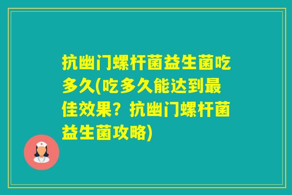 抗幽门螺杆菌益生菌吃多久(吃多久能达到佳效果?抗幽门螺杆菌益生菌攻略) 抗幽门螺杆菌益生菌吃多久(吃多久能达到佳效果?抗幽门螺杆菌益生菌攻略)