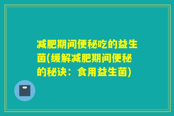 期间吃的益生菌(缓解期间的秘诀：食用益生菌)