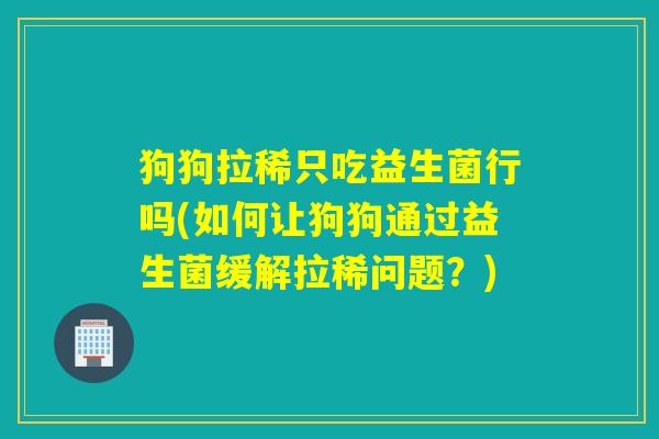 狗狗拉稀只吃益生菌行吗(如何让狗狗通过益生菌缓解拉稀问题？)