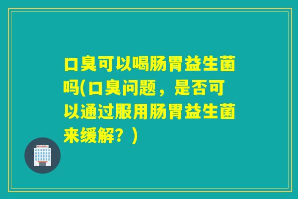 可以喝肠胃益生菌吗(问题，是否可以通过服用肠胃益生菌来缓解？)