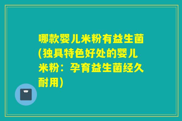 哪款婴儿米粉有益生菌(独具特色好处的婴儿米粉:孕育益生菌经久耐用) 哪款婴儿米粉有益生菌(独具特色好处的婴儿米粉:孕育益生菌经久耐用)