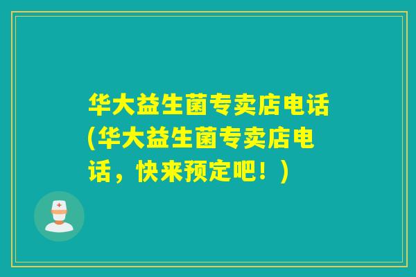 华大益生菌专卖店电话(华大益生菌专卖店电话,快来预定吧!) 华大益生菌专卖店电话(华大益生菌专卖店电话,快来预定吧!)