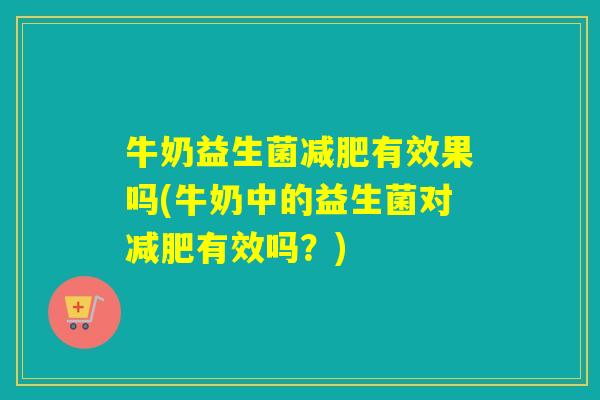 牛奶益生菌有效果吗(牛奶中的益生菌对有效吗？)