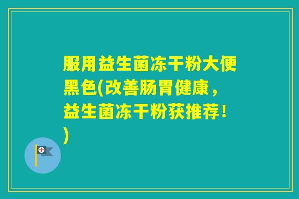服用益生菌冻干粉大便黑色(改善肠胃健康，益生菌冻干粉获推荐！)