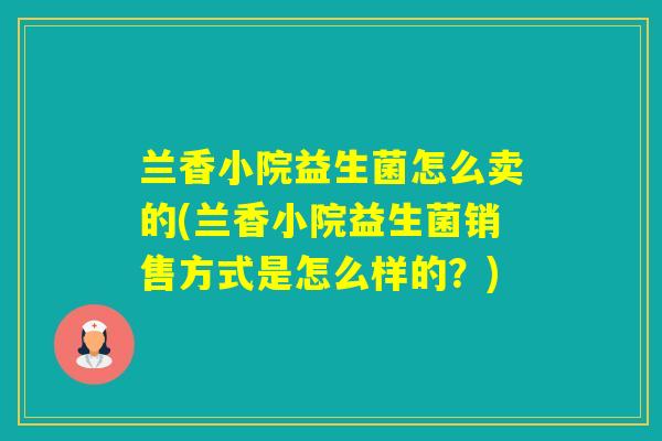 兰香小院益生菌怎么卖的(兰香小院益生菌销售方式是怎么样的？)