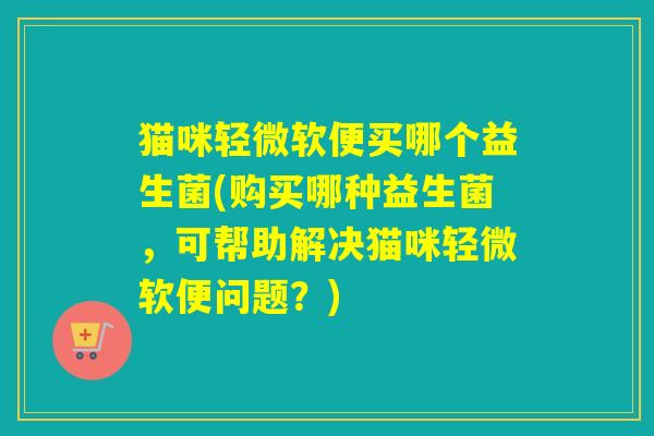 猫咪轻微软便买哪个益生菌(购买哪种益生菌，可帮助解决猫咪轻微软便问题？)