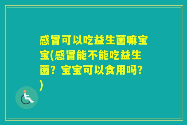 可以吃益生菌嘛宝宝(能不能吃益生菌？宝宝可以食用吗？)