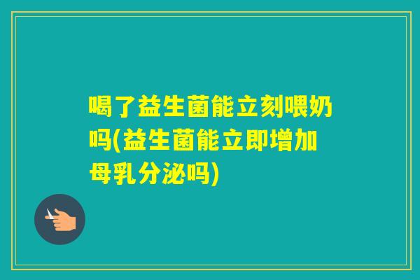 喝了益生菌能立刻喂奶吗(益生菌能立即增加母乳分泌吗) 喝了益生菌能立刻喂奶吗(益生菌能立即增加母乳分泌吗)