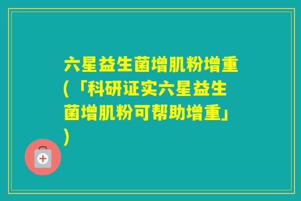 六星益生菌增肌粉增重(「科研证实六星益生菌增肌粉可帮助增重」)