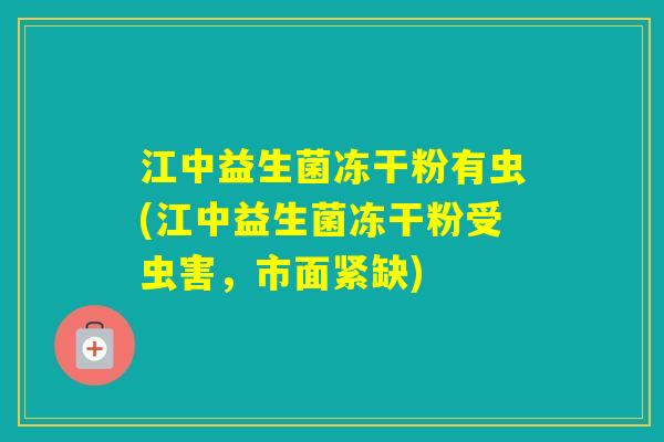江中益生菌冻干粉有虫(江中益生菌冻干粉受虫害，市面紧缺)