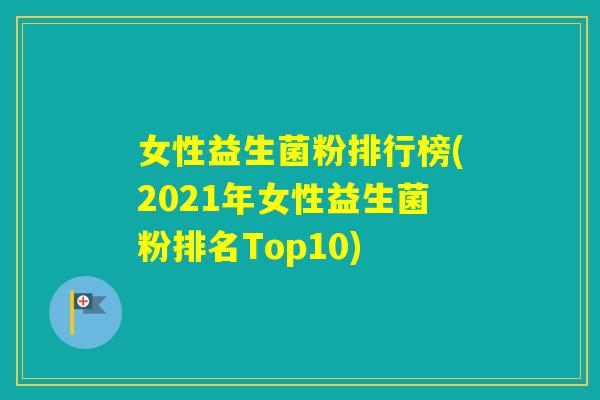 女性益生菌粉排行榜(2021年女性益生菌粉排名Top10)