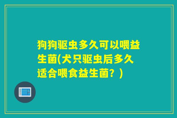 狗狗驱虫多久可以喂益生菌(犬只驱虫后多久适合喂食益生菌?) 狗狗驱虫多久可以喂益生菌(犬只驱虫后多久适合喂食益生菌?)