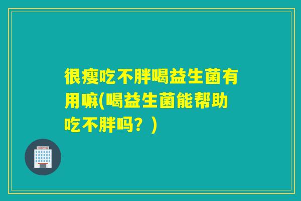 很瘦吃不胖喝益生菌有用嘛(喝益生菌能帮助吃不胖吗?) 很瘦吃不胖喝益生菌有用嘛(喝益生菌能帮助吃不胖吗?)