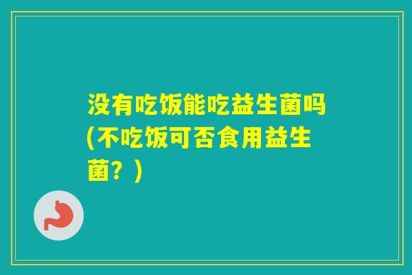 没有吃饭能吃益生菌吗(不吃饭可否食用益生菌?) 没有吃饭能吃益生菌吗(不吃饭可否食用益生菌?)