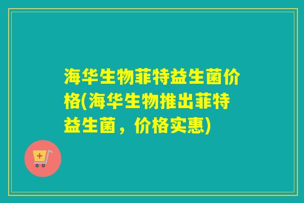海华生物菲特益生菌价格(海华生物推出菲特益生菌，价格实惠)