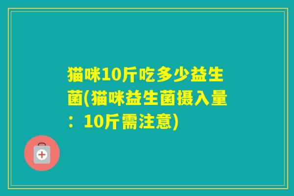 猫咪10斤吃多少益生菌(猫咪益生菌摄入量:10斤需注意) 猫咪10斤吃多少益生菌(猫咪益生菌摄入量:10斤需注意)