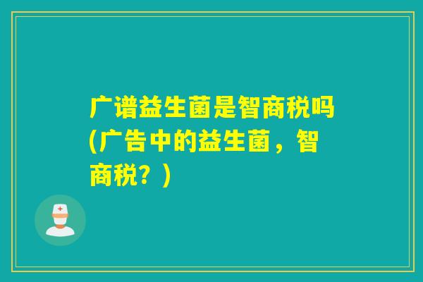 广谱益生菌是智商税吗(广告中的益生菌，智商税？)