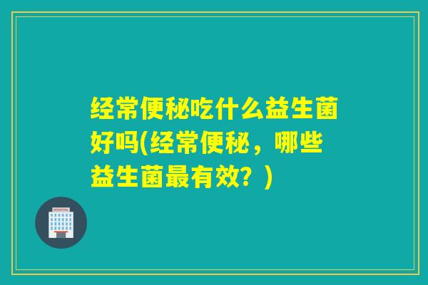 经常吃什么益生菌好吗(经常,哪些益生菌有效?) 经常吃什么益生菌好吗(经常,哪些益生菌有效?)
