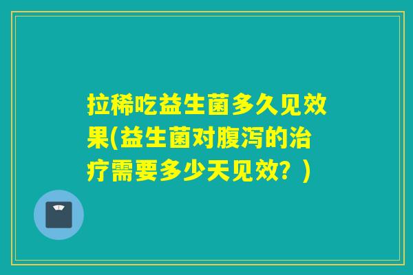 拉稀吃益生菌多久见效果(益生菌对的需要多少天见效？)
