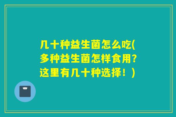 几十种益生菌怎么吃(多种益生菌怎样食用?这里有几十种选择!) 几十种益生菌怎么吃(多种益生菌怎样食用?这里有几十种选择!)