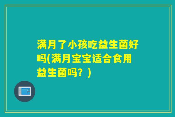 满月了小孩吃益生菌好吗(满月宝宝适合食用益生菌吗?) 满月了小孩吃益生菌好吗(满月宝宝适合食用益生菌吗?)
