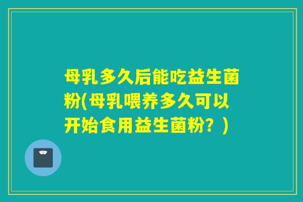 母乳多久后能吃益生菌粉(母乳喂养多久可以开始食用益生菌粉？)