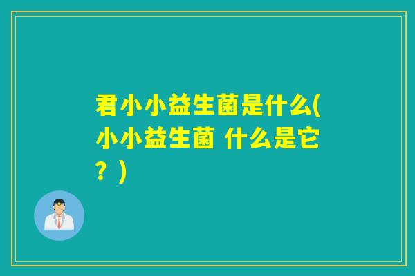 君小小益生菌是什么(小小益生菌 什么是它？)