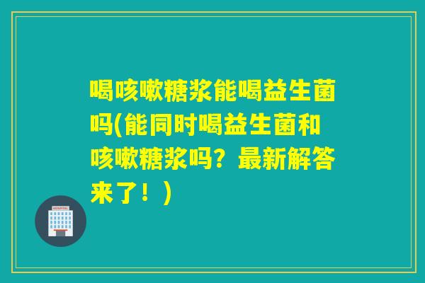 喝糖浆能喝益生菌吗(能同时喝益生菌和糖浆吗?新解答来了!) 喝糖浆能喝益生菌吗(能同时喝益生菌和糖浆吗?新解答来了!)
