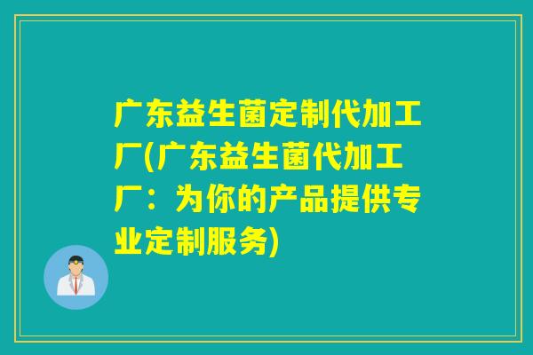 广东益生菌定制代加工厂(广东益生菌代加工厂:为你的产品提供专业定制服务) 广东益生菌定制代加工厂(广东益生菌代加工厂:为你的产品提供专业定制服务)
