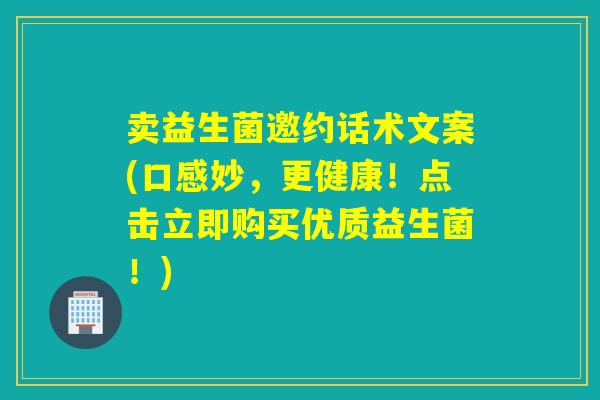 卖益生菌邀约话术文案(口感妙，更健康！点击立即购买优质益生菌！)