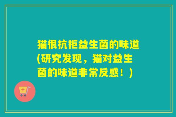 猫很抗拒益生菌的味道(研究发现，猫对益生菌的味道非常反感！)