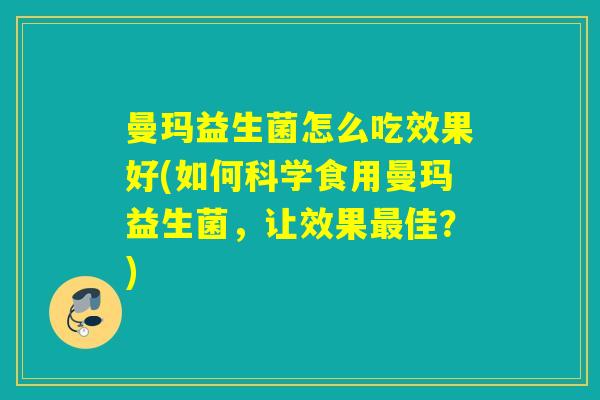 曼玛益生菌怎么吃效果好(如何科学食用曼玛益生菌,让效果佳?) 曼玛益生菌怎么吃效果好(如何科学食用曼玛益生菌,让效果佳?)