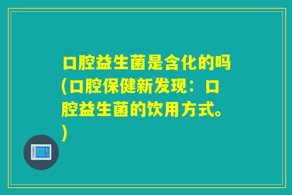 口腔益生菌是含化的吗(口腔保健新发现:口腔益生菌的饮用方式。) 口腔益生菌是含化的吗(口腔保健新发现:口腔益生菌的饮用方式。)
