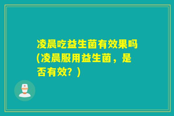 凌晨吃益生菌有效果吗(凌晨服用益生菌,是否有效?) 凌晨吃益生菌有效果吗(凌晨服用益生菌,是否有效?)