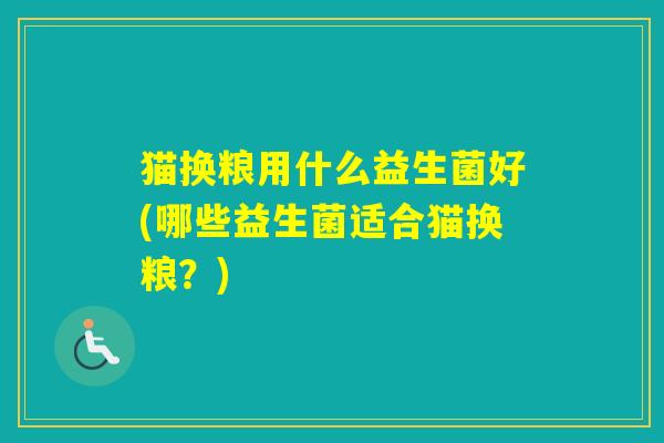 猫换粮用什么益生菌好(哪些益生菌适合猫换粮?) 猫换粮用什么益生菌好(哪些益生菌适合猫换粮?)