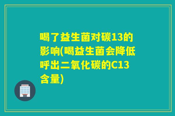 喝了益生菌对碳13的影响(喝益生菌会降低呼出二氧化碳的C13含量) 喝了益生菌对碳13的影响(喝益生菌会降低呼出二氧化碳的C13含量)